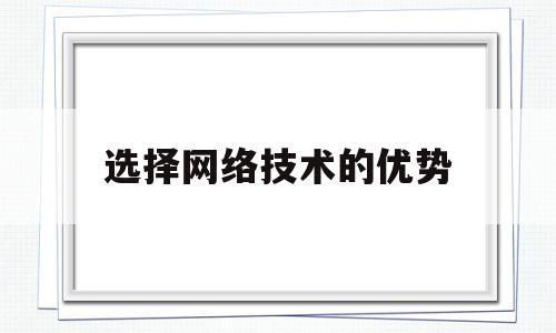 选择网络技术的优势(选择网络技术的优势是什么)