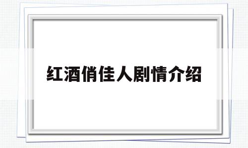 红酒俏佳人剧情介绍(红酒俏佳人沈子豪)