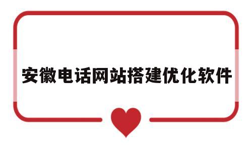 安徽电话网站搭建优化软件(安徽网站建设电话)