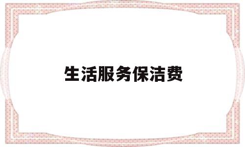 生活服务保洁费(生活服务保洁费免税吗)