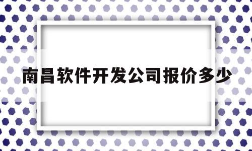 南昌软件开发公司报价多少(南昌软件开发公司报价多少一个月)