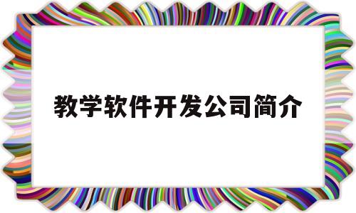 教学软件开发公司简介(教学软件研发)