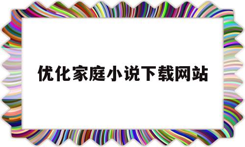 优化家庭小说下载网站(优化家庭环境的办法)