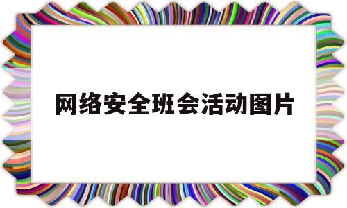 网络安全班会活动图片(网络安全班会活动图片大全)