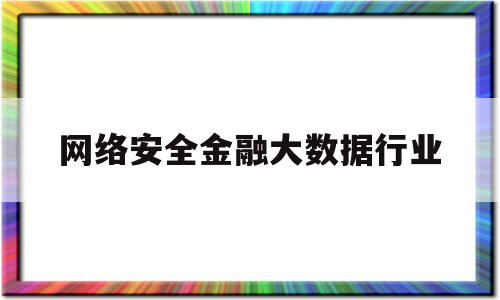 网络安全金融大数据行业(金融网络安全重要性)