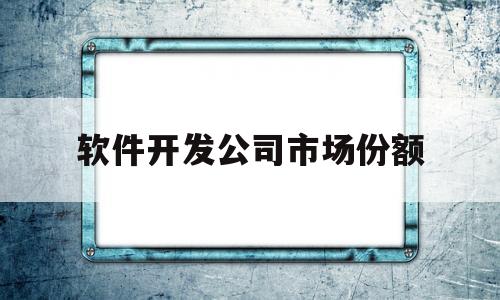 软件开发公司市场份额(软件开发规模)