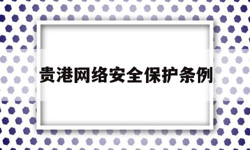 贵港网络安全保护条例(贵港网络安全保护条例最新)