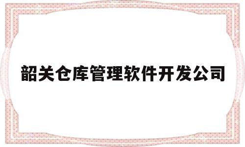 韶关仓库管理软件开发公司(韶关仓库管理软件开发公司排名)