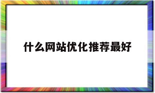 什么网站优化推荐最好(知名网站优化推荐)