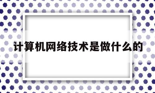 计算机网络技术是做什么的(计算机网络技术)