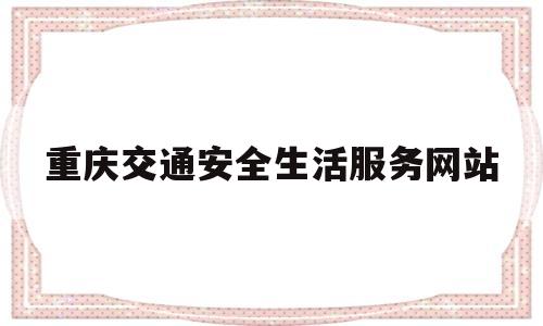 重庆交通安全生活服务网站(重庆交通安全生活服务网站查询)