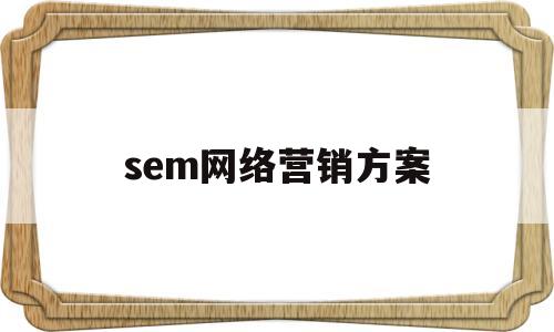 sem网络营销方案(sem营销策划方案)