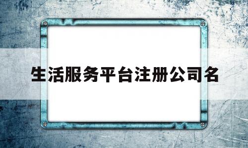 生活服务平台注册公司名(注册生活服务类公司)