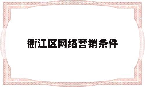 衢江区网络营销条件(2024年营销工作思路及计划)