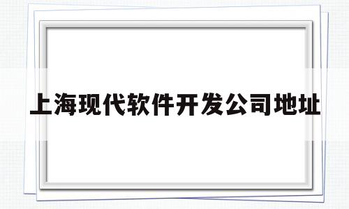 上海现代软件开发公司地址(上海现代应用技术培训中心)