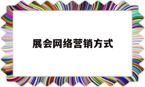 展会网络营销方式(展会网络推广的渠道)