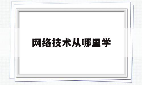 网络技术从哪里学(网络技术自学)