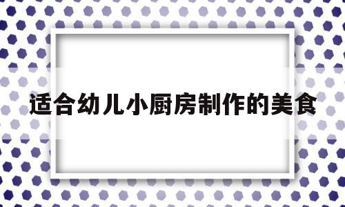 适合幼儿小厨房制作的美食(适合幼儿小厨房制作的美食图片)