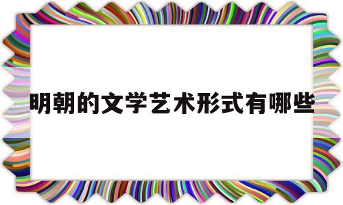 明朝的文学艺术形式有哪些(明朝主要的文学形式)