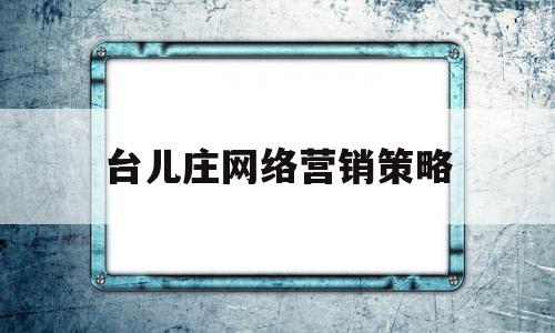 台儿庄网络营销策略(网络营销策略的内容是什么)