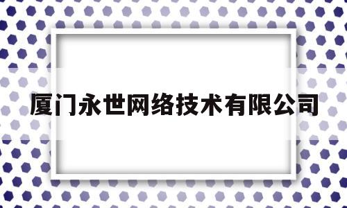 厦门永世网络技术有限公司(厦门最新被捕诈骗名单)