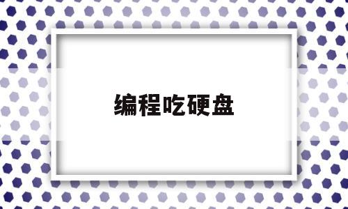 编程吃硬盘(编程吃硬盘吗)