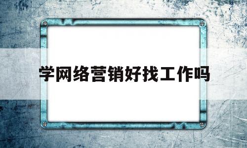 学网络营销好找工作吗(学网络营销好就业吗)