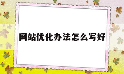 网站优化办法怎么写好(网站优化步骤包括哪些)