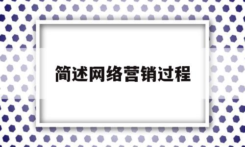 简述网络营销过程(简述网络营销过程中的沟通技巧有哪些)