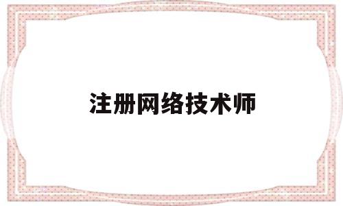 注册网络技术师(注册网络技术师报考条件)