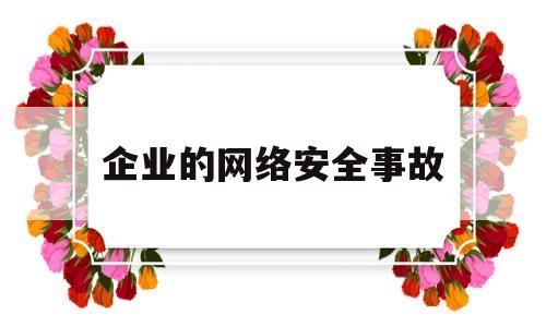 企业的网络安全事故(企业网络安全案例分析)