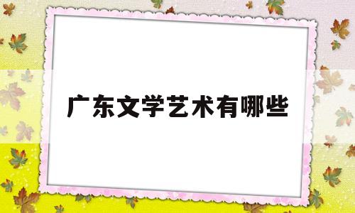 广东文学艺术有哪些(广东省文学艺术)