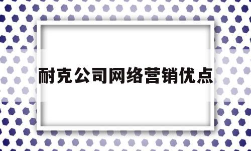 耐克公司网络营销优点(耐克公司网络营销优点分析)