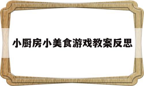 小厨房小美食游戏教案反思(小厨房小美食游戏教案反思与评价)