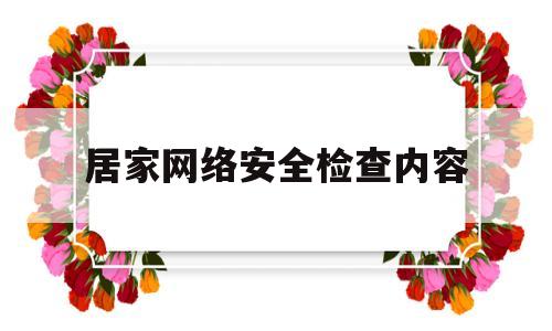 居家网络安全检查内容(居家网络安全检查内容怎么写)