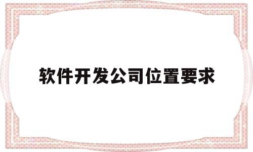 软件开发公司位置要求(软件开发厂商)