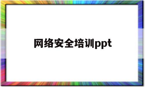 网络安全培训ppt(网络安全培训ppt名称)