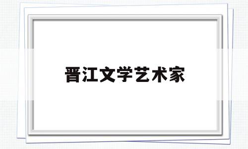 晋江文学艺术家(晋江文学艺术家名单)