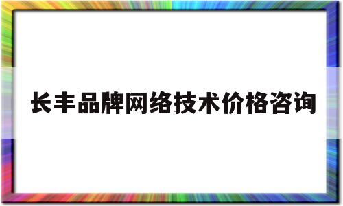 长丰品牌网络技术价格咨询(长丰logo)