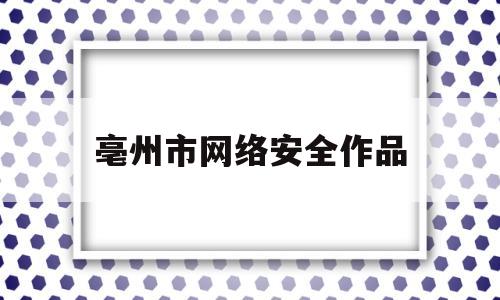 亳州市网络安全作品(网络安全有奖知识竞赛)