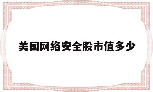 美国网络安全股市值多少(美国网络安全股市值多少亿)