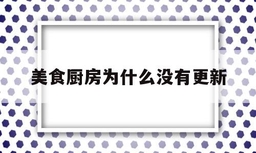 美食厨房为什么没有更新(美食厨房小游戏)