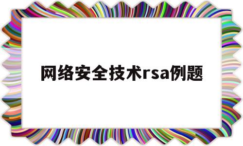 网络安全技术rsa例题(网络安全技术考试答案)