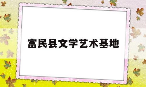 富民县文学艺术基地(富民县文化)