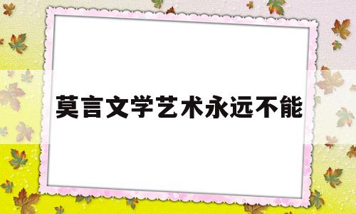 莫言文学艺术永远不能(莫言 文学的用处是没有用处)