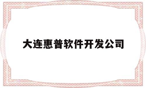 大连惠普软件开发公司(大连惠普公司全名)