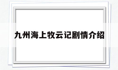 九州海上牧云记剧情介绍(九州海上牧云记剧情介绍墨羽辰死了没有)