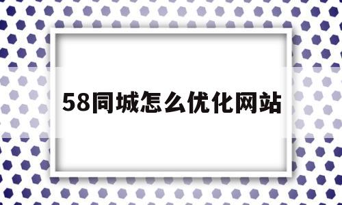 58同城怎么优化网站(58同城怎么提高排名)