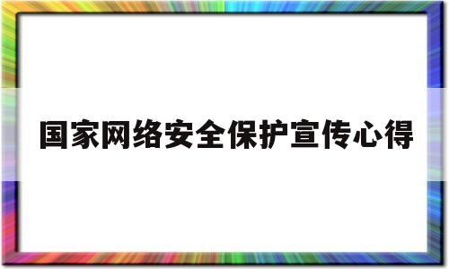 国家网络安全保护宣传心得(国家网络安全保护宣传心得体会)