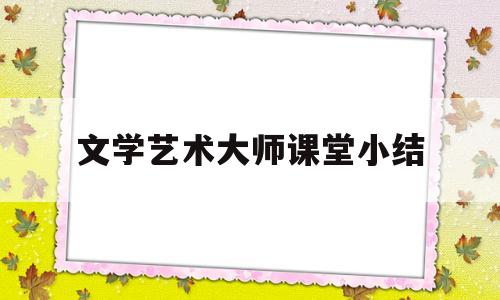 文学艺术大师课堂小结(文学艺术系课程介绍ppt)